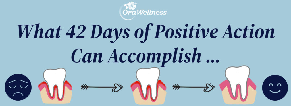 OraWellness - What 42 Days of Positive Action Can Accomplish (Stop Periodontal Disease)